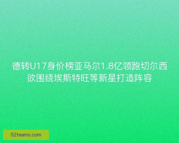 德转U17身价榜亚马尔1.8亿领跑切尔西欲围绕埃斯特旺等新星打造阵容