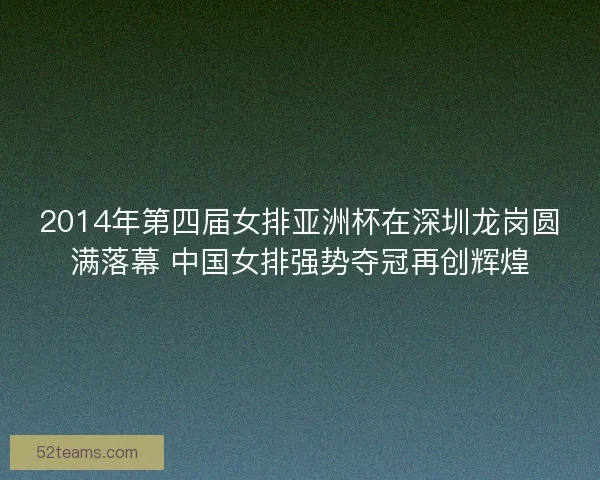 2014年第四届女排亚洲杯在深圳龙岗圆满落幕 中国女排强势夺冠再创辉煌