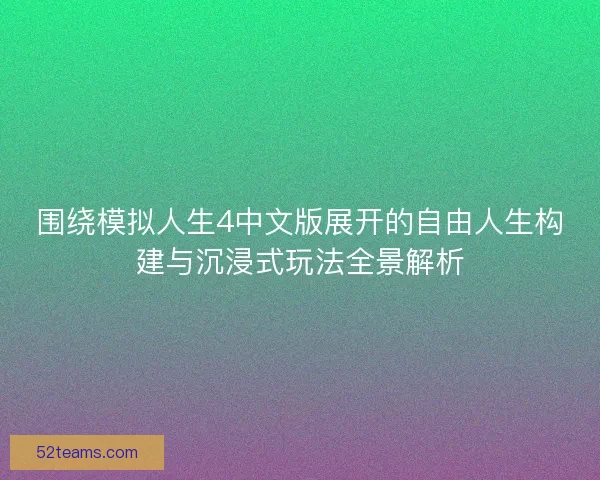 围绕模拟人生4中文版展开的自由人生构建与沉浸式玩法全景解析