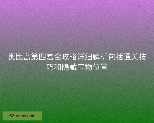 奥比岛第四宫全攻略详细解析包括通关技巧和隐藏宝物位置