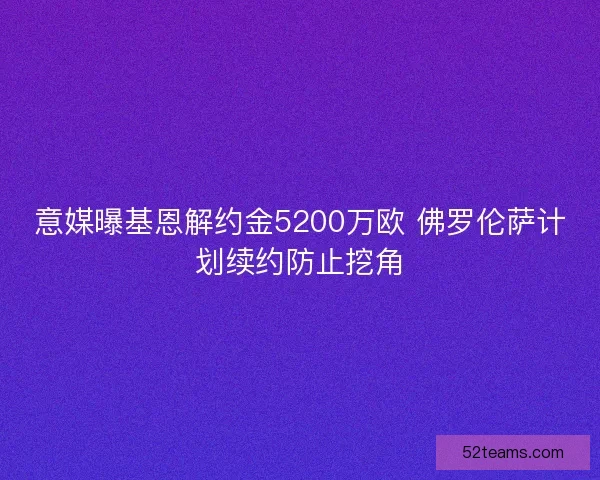 意媒曝基恩解约金5200万欧 佛罗伦萨计划续约防止挖角