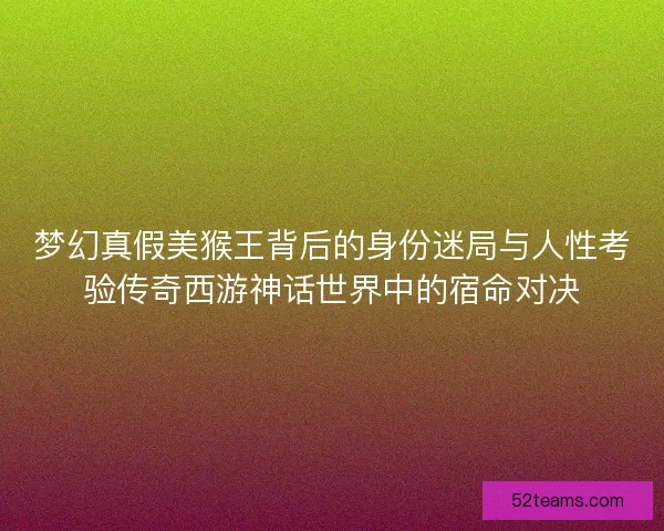 梦幻真假美猴王背后的身份迷局与人性考验传奇西游神话世界中的宿命对决