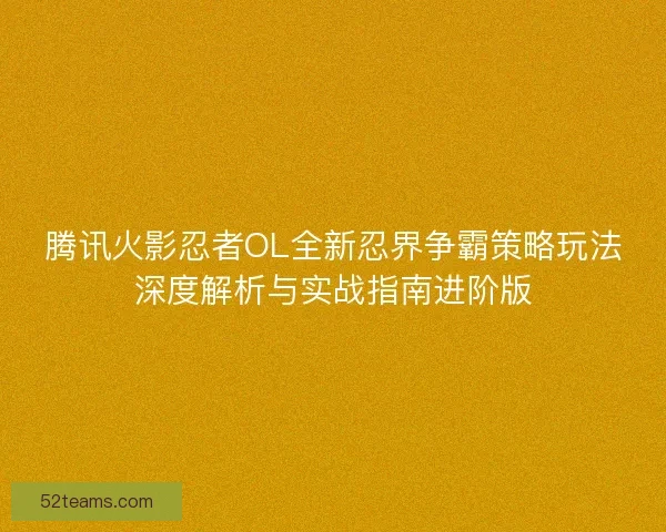 腾讯火影忍者OL全新忍界争霸策略玩法深度解析与实战指南进阶版