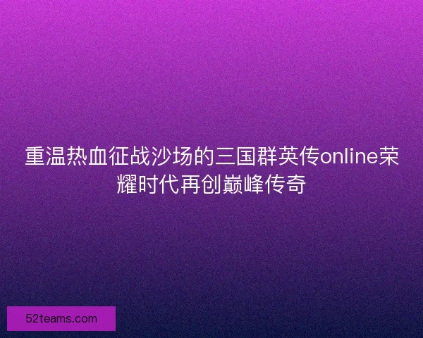 重温热血征战沙场的三国群英传online荣耀时代再创巅峰传奇