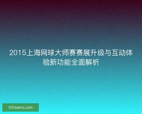2015上海网球大师赛赛展升级与互动体验新功能全面解析