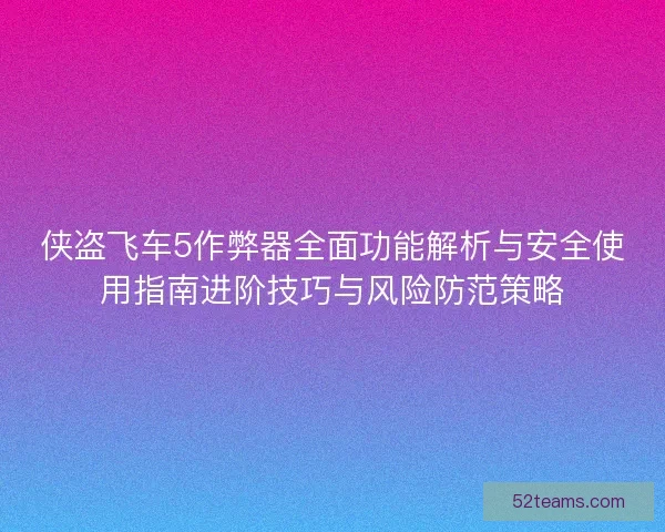 侠盗飞车5作弊器全面功能解析与安全使用指南进阶技巧与风险防范策略