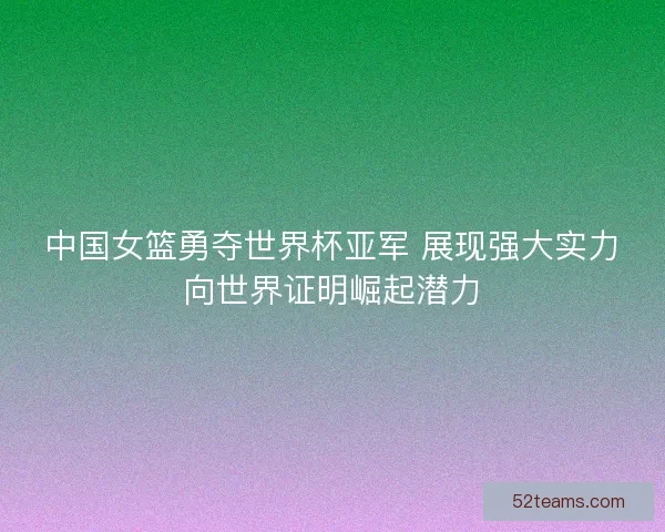 中国女篮勇夺世界杯亚军 展现强大实力向世界证明崛起潜力