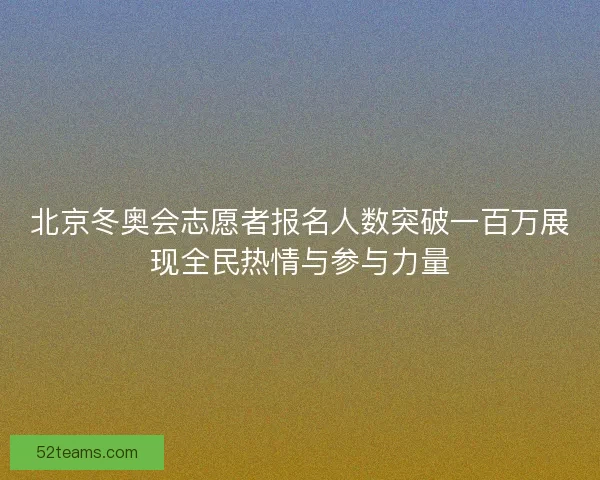 北京冬奥会志愿者报名人数突破一百万展现全民热情与参与力量