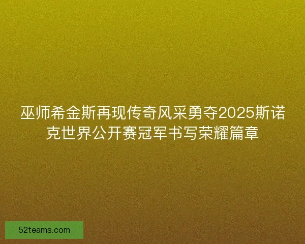 巫师希金斯再现传奇风采勇夺2025斯诺克世界公开赛冠军书写荣耀篇章