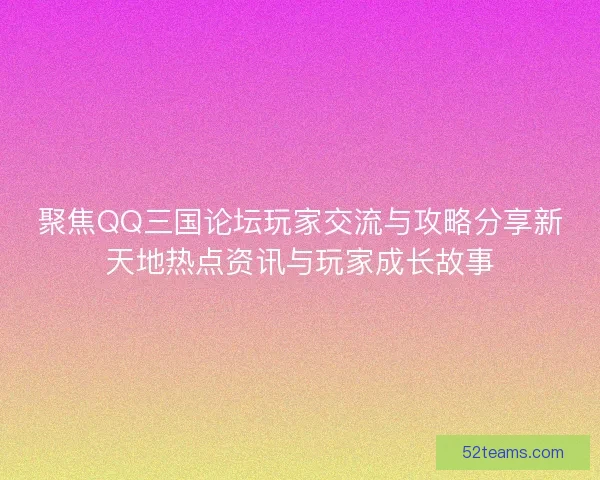 聚焦QQ三国论坛玩家交流与攻略分享新天地热点资讯与玩家成长故事