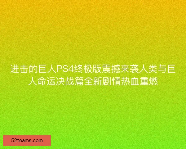 进击的巨人PS4终极版震撼来袭人类与巨人命运决战篇全新剧情热血重燃
