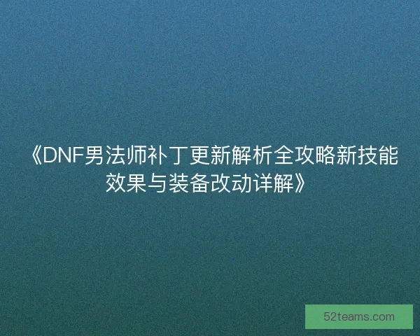 《DNF男法师补丁更新解析全攻略新技能效果与装备改动详解》