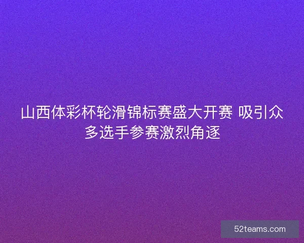山西体彩杯轮滑锦标赛盛大开赛 吸引众多选手参赛激烈角逐