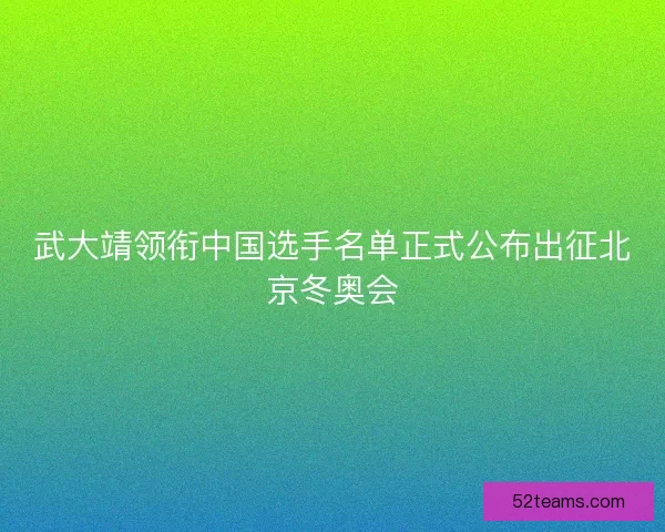 武大靖领衔中国选手名单正式公布出征北京冬奥会