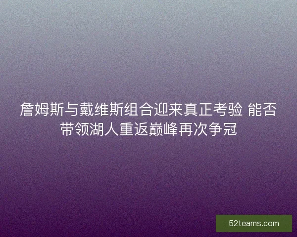 詹姆斯与戴维斯组合迎来真正考验 能否带领湖人重返巅峰再次争冠
