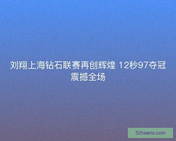 刘翔上海钻石联赛再创辉煌 12秒97夺冠震撼全场