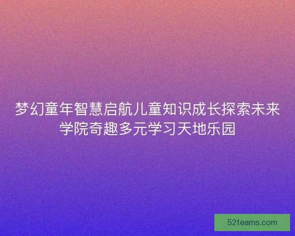 梦幻童年智慧启航儿童知识成长探索未来学院奇趣多元学习天地乐园 梦幻童年智慧启航儿童知识成长探索未来学院奇趣多元学习天地乐园