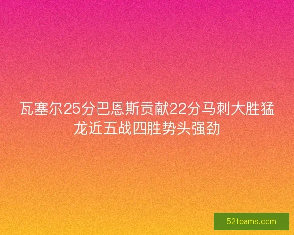 瓦塞尔25分巴恩斯贡献22分马刺大胜猛龙近五战四胜势头强劲 瓦塞尔25分巴恩斯贡献22分马刺大胜猛龙近五战四胜势头强劲