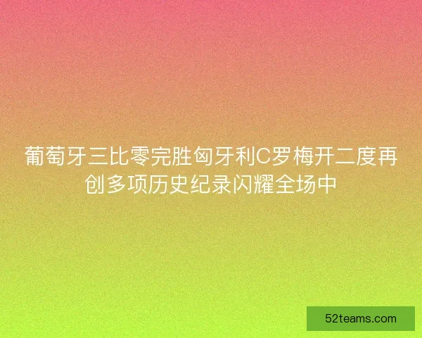 葡萄牙三比零完胜匈牙利C罗梅开二度再创多项历史纪录闪耀全场中