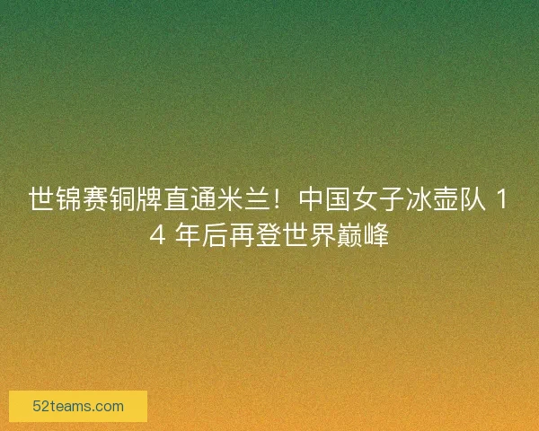 世锦赛铜牌直通米兰！中国女子冰壶队 14 年后再登世界巅峰