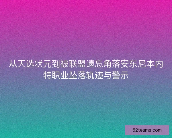 从天选状元到被联盟遗忘角落安东尼本内特职业坠落轨迹与警示 从天选状元到被联盟遗忘角落安东尼本内特职业坠落轨迹与警示