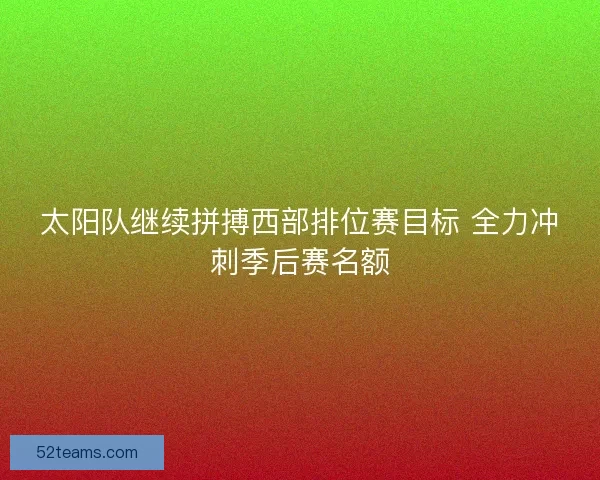 太阳队继续拼搏西部排位赛目标 全力冲刺季后赛名额 太阳队继续拼搏西部排位赛目标 全力冲刺季后赛名额