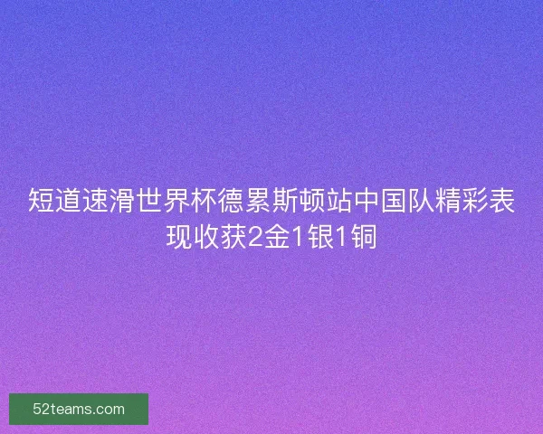 短道速滑世界杯德累斯顿站中国队精彩表现收获2金1银1铜 短道速滑世界杯德累斯顿站中国队精彩表现收获2金1银1铜