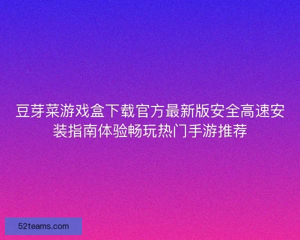 豆芽菜游戏盒下载官方最新版安全高速安装指南体验畅玩热门手游推荐
