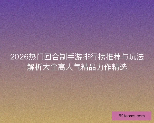 2026热门回合制手游排行榜推荐与玩法解析大全高人气精品力作精选
