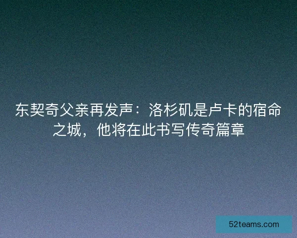 东契奇父亲再发声：洛杉矶是卢卡的宿命之城，他将在此书写传奇篇章