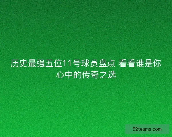 历史最强五位11号球员盘点 看看谁是你心中的传奇之选