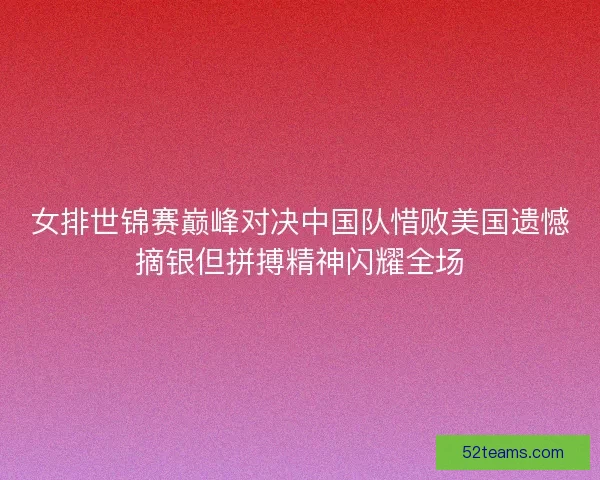 女排世锦赛巅峰对决中国队惜败美国遗憾摘银但拼搏精神闪耀全场 女排世锦赛巅峰对决中国队惜败美国遗憾摘银但拼搏精神闪耀全场