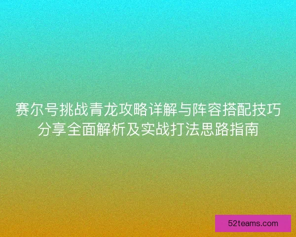 赛尔号挑战青龙攻略详解与阵容搭配技巧分享全面解析及实战打法思路指南