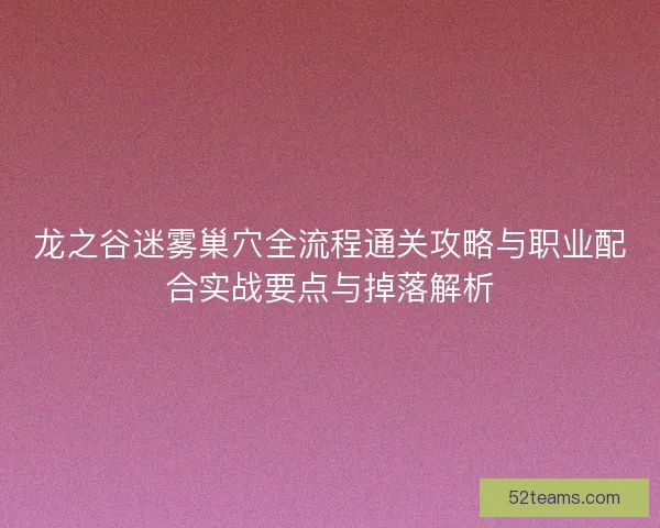 龙之谷迷雾巢穴全流程通关攻略与职业配合实战要点与掉落解析 龙之谷迷雾巢穴全流程通关攻略与职业配合实战要点与掉落解析