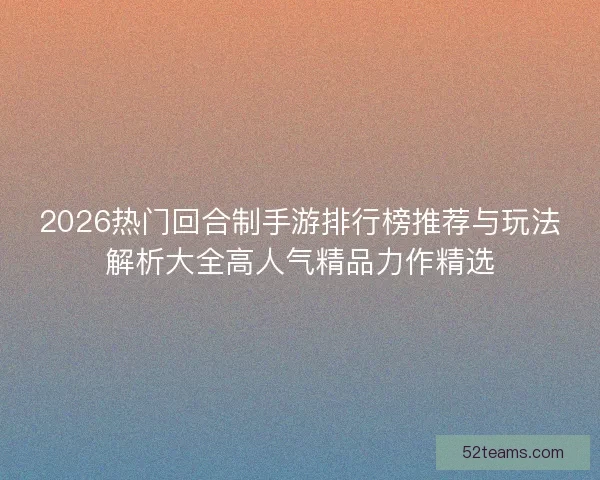 2026热门回合制手游排行榜推荐与玩法解析大全高人气精品力作精选