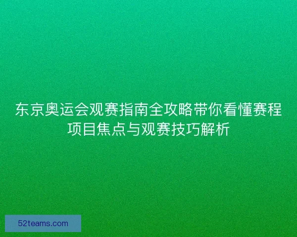 东京奥运会观赛指南全攻略带你看懂赛程项目焦点与观赛技巧解析