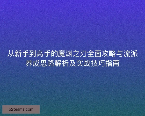 从新手到高手的魔渊之刃全面攻略与流派养成思路解析及实战技巧指南 从新手到高手的魔渊之刃全面攻略与流派养成思路解析及实战技巧指南