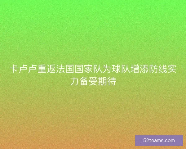 卡卢卢重返法国国家队为球队增添防线实力备受期待 卡卢卢重返法国国家队为球队增添防线实力备受期待