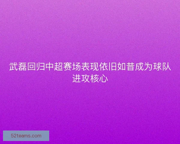 武磊回归中超赛场表现依旧如昔成为球队进攻核心 武磊回归中超赛场表现依旧如昔成为球队进攻核心