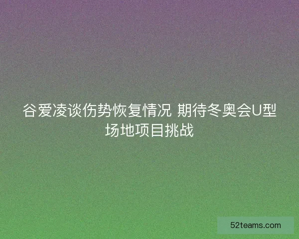 谷爱凌谈伤势恢复情况 期待冬奥会U型场地项目挑战
