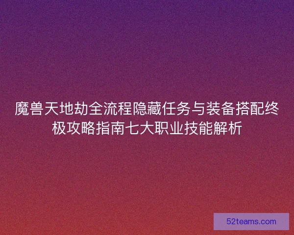 魔兽天地劫全流程隐藏任务与装备搭配终极攻略指南七大职业技能解析