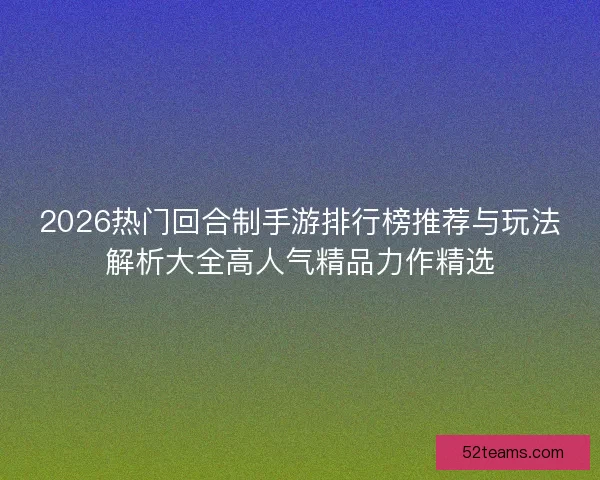 2026热门回合制手游排行榜推荐与玩法解析大全高人气精品力作精选