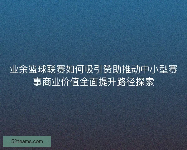 业余篮球联赛如何吸引赞助推动中小型赛事商业价值全面提升路径探索