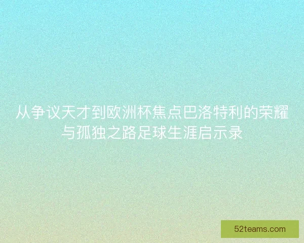 从争议天才到欧洲杯焦点巴洛特利的荣耀与孤独之路足球生涯启示录
