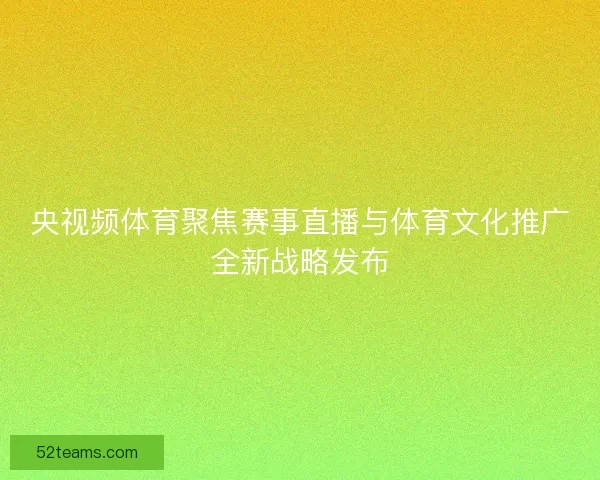 央视频体育聚焦赛事直播与体育文化推广全新战略发布