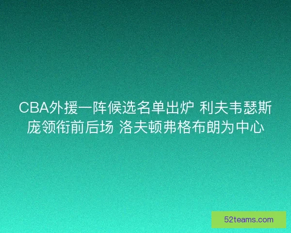 CBA外援一阵候选名单出炉 利夫韦瑟斯庞领衔前后场 洛夫顿弗格布朗为中心