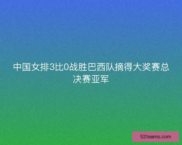 中国女排3比0战胜巴西队摘得大奖赛总决赛亚军