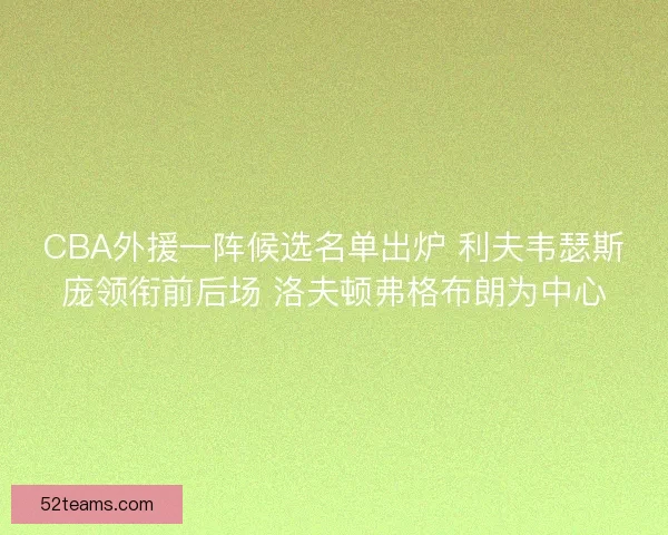 CBA外援一阵候选名单出炉 利夫韦瑟斯庞领衔前后场 洛夫顿弗格布朗为中心 CBA外援一阵候选名单出炉 利夫韦瑟斯庞领衔前后场 洛夫顿弗格布朗为中心