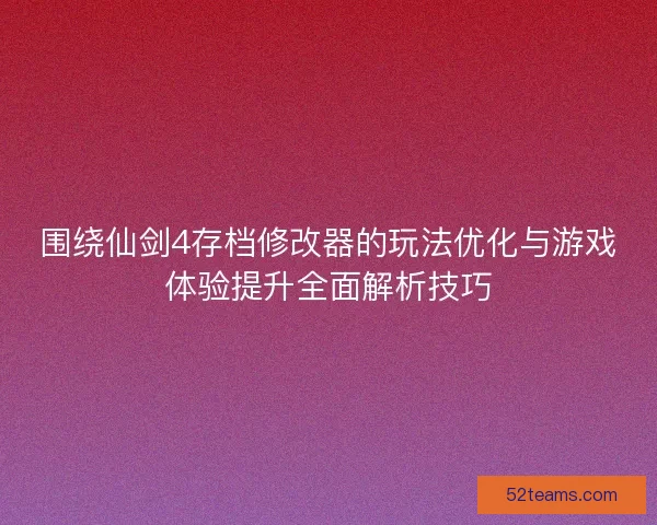围绕仙剑4存档修改器的玩法优化与游戏体验提升全面解析技巧